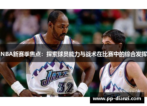 NBA新赛季焦点：探索球员能力与战术在比赛中的综合发挥