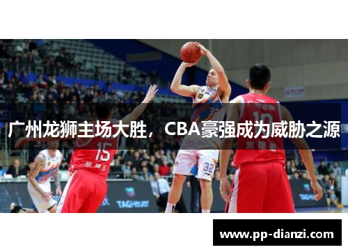 广州龙狮主场大胜，CBA豪强成为威胁之源