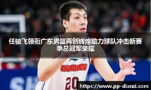 任骏飞领衔广东男篮再创辉煌助力球队冲击新赛季总冠军荣耀